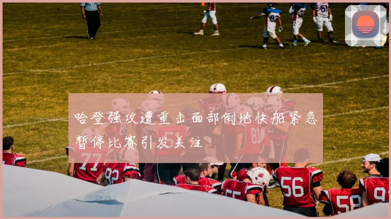 哈登强攻遭重击面部倒地快船紧急暂停比赛引发关注