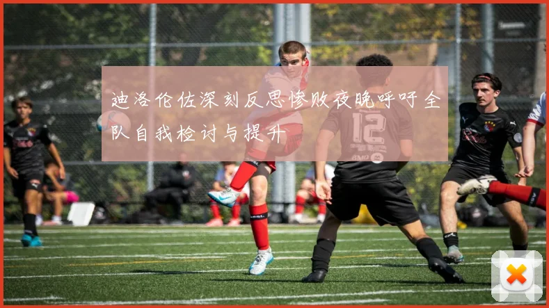 迪洛伦佐深刻反思惨败夜晚呼吁全队自我检讨与提升