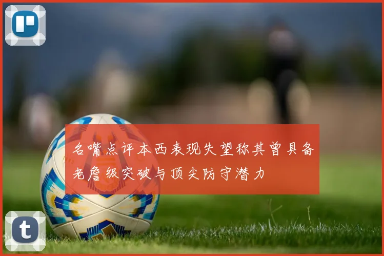 名嘴点评本西表现失望称其曾具备老詹级突破与顶尖防守潜力