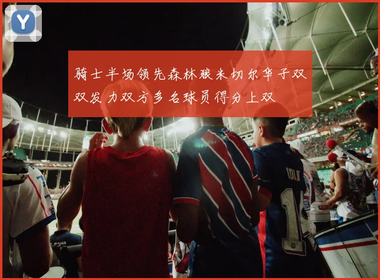 骑士半场领先森林狼米切尔华子双双发力双方多名球员得分上双