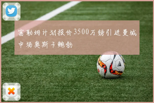 富勒姆计划报价3500万镑引进曼城中场奥斯卡鲍勃