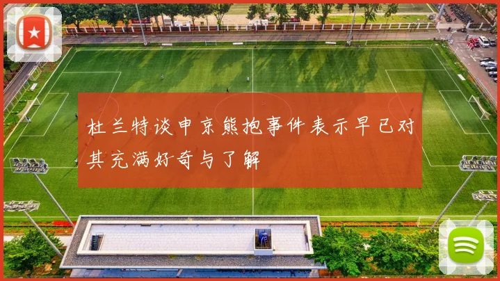 杜兰特谈申京熊抱事件表示早已对其充满好奇与了解