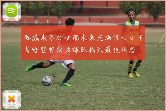 路威表示对快船未来充满信心小卡与哈登将助力球队找到最佳状态