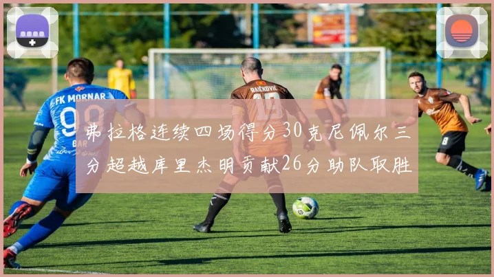 弗拉格连续四场得分30克尼佩尔三分超越库里杰明贡献26分助队取胜
