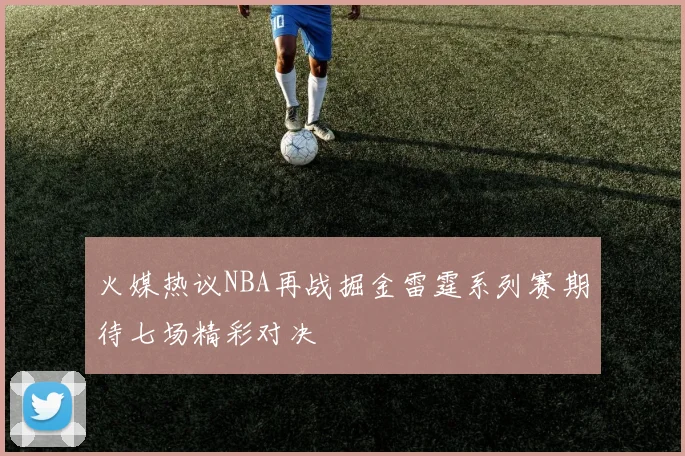 火媒热议NBA再战掘金雷霆系列赛期待七场精彩对决