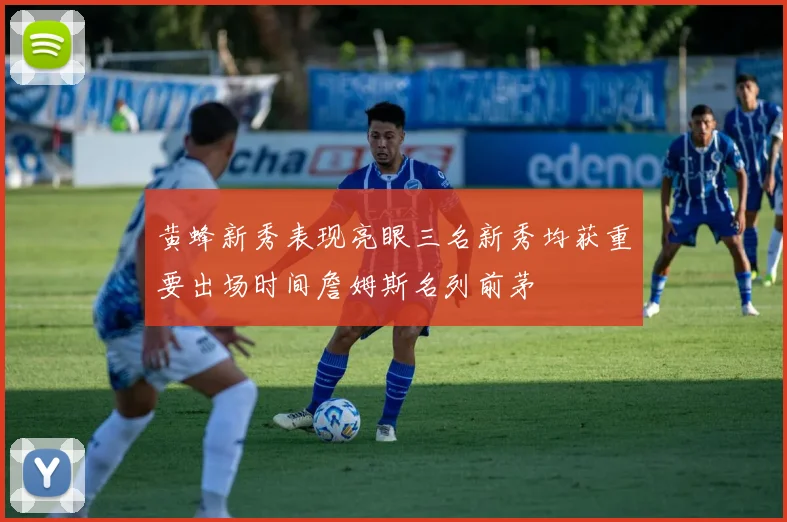 黄蜂新秀表现亮眼三名新秀均获重要出场时间詹姆斯名列前茅