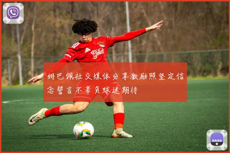 姆巴佩社交媒体分享激励照坚定信念誓言不辜负球迷期待