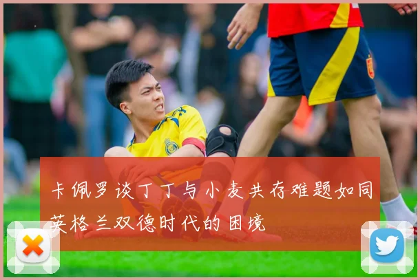 卡佩罗谈丁丁与小麦共存难题如同英格兰双德时代的困境