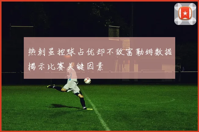 热刺虽控球占优却不敌富勒姆数据揭示比赛关键因素