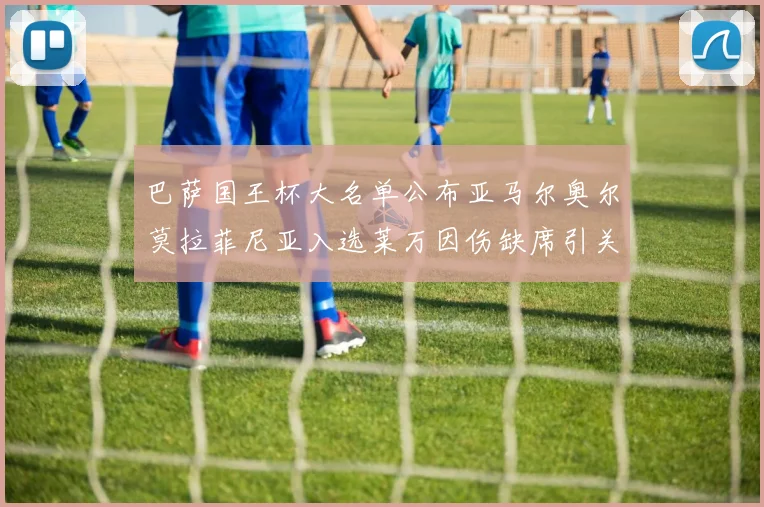 巴萨国王杯大名单公布亚马尔奥尔莫拉菲尼亚入选莱万因伤缺席引关注