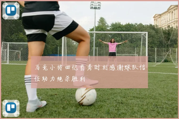 马竞小将回忆首秀时刻感谢球队信任助力绝杀胜利