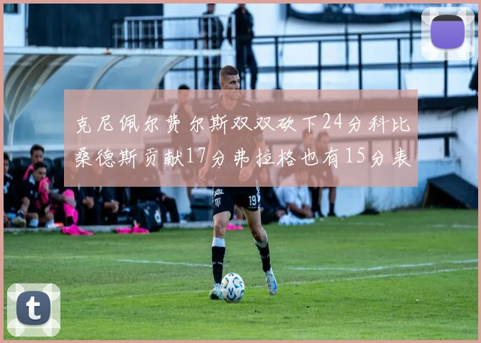 克尼佩尔费尔斯双双砍下24分科比桑德斯贡献17分弗拉格也有15分表现出色