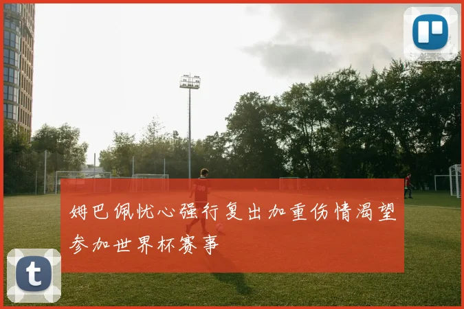 姆巴佩忧心强行复出加重伤情渴望参加世界杯赛事