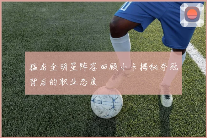 猛龙全明星阵容回顾小卡揭秘夺冠背后的职业态度