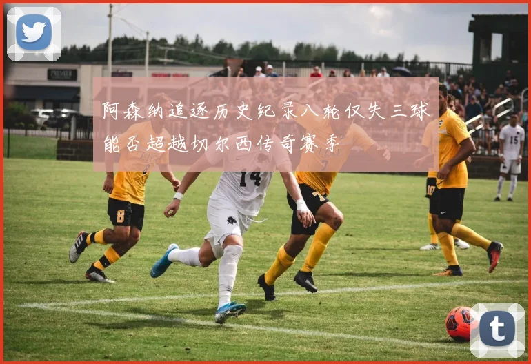阿森纳追逐历史纪录八轮仅失三球能否超越切尔西传奇赛季