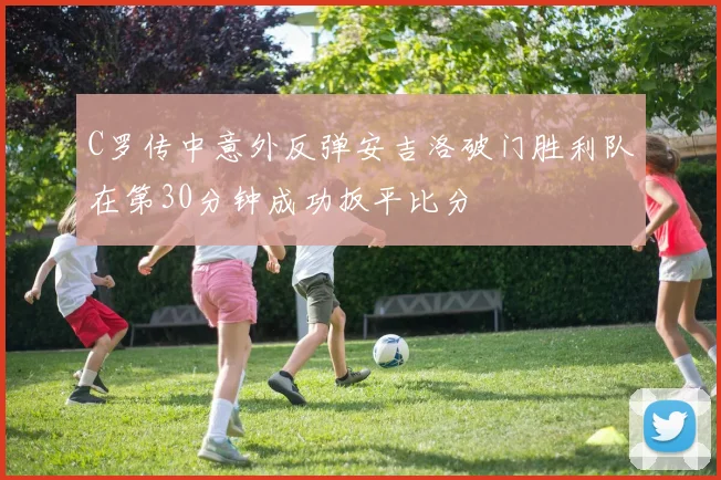 C罗传中意外反弹安吉洛破门胜利队在第30分钟成功扳平比分