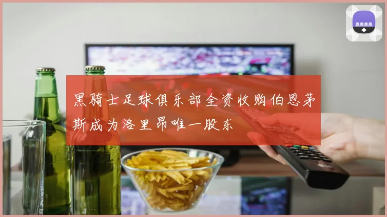 黑骑士足球俱乐部全资收购伯恩茅斯成为洛里昂唯一股东