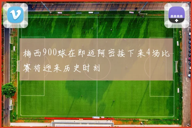 梅西900球在即迈阿密接下来4场比赛将迎来历史时刻