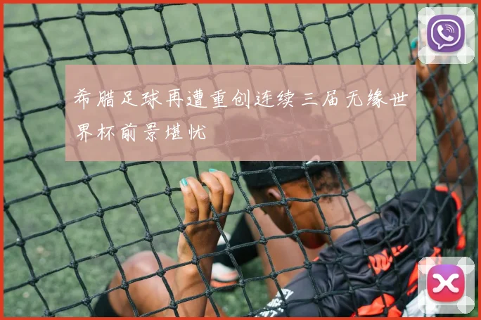 希腊足球再遭重创连续三届无缘世界杯前景堪忧