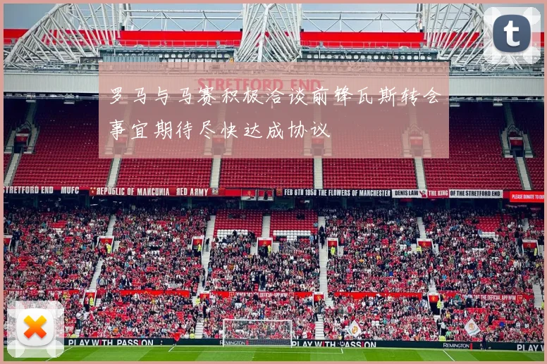 罗马与马赛积极洽谈前锋瓦斯转会事宜期待尽快达成协议