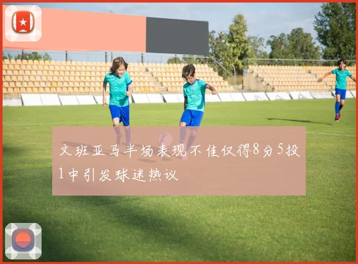 文班亚马半场表现不佳仅得8分5投1中引发球迷热议