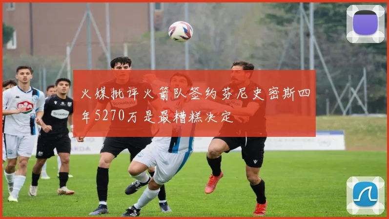 火媒批评火箭队签约芬尼史密斯四年5270万是最糟糕决定