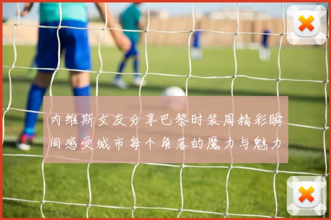 内维斯女友分享巴黎时装周精彩瞬间感受城市每个角落的魔力与魅力