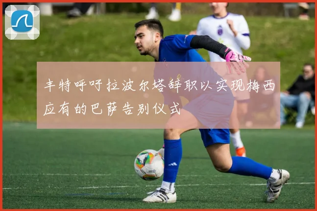 丰特呼吁拉波尔塔辞职以实现梅西应有的巴萨告别仪式
