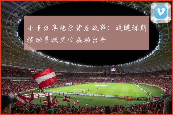 小卡分享绝杀背后故事：追随琼斯移动寻找空位成功出手