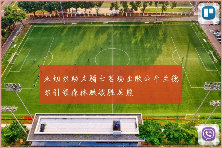 米切尔助力骑士客场击败公牛兰德尔引领森林狼战胜灰熊