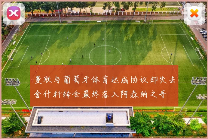 曼联与葡萄牙体育达成协议却失去舍什科转会最终落入阿森纳之手