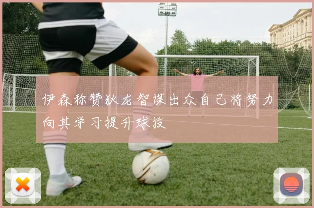 伊森称赞狄龙智谋出众自己将努力向其学习提升球技