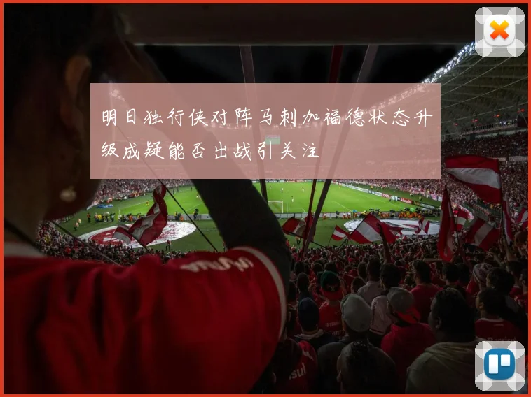 明日独行侠对阵马刺加福德状态升级成疑能否出战引关注