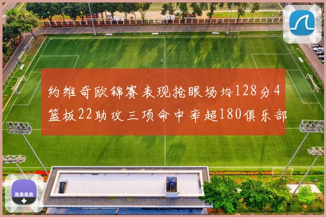 约维奇欧锦赛表现抢眼场均128分4篮板22助攻三项命中率超180俱乐部