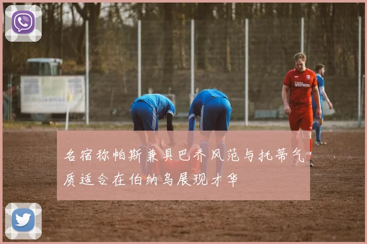 名宿称帕斯兼具巴乔风范与托蒂气质适合在伯纳乌展现才华