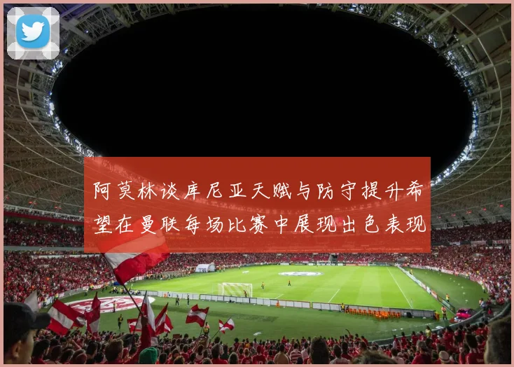 阿莫林谈库尼亚天赋与防守提升希望在曼联每场比赛中展现出色表现