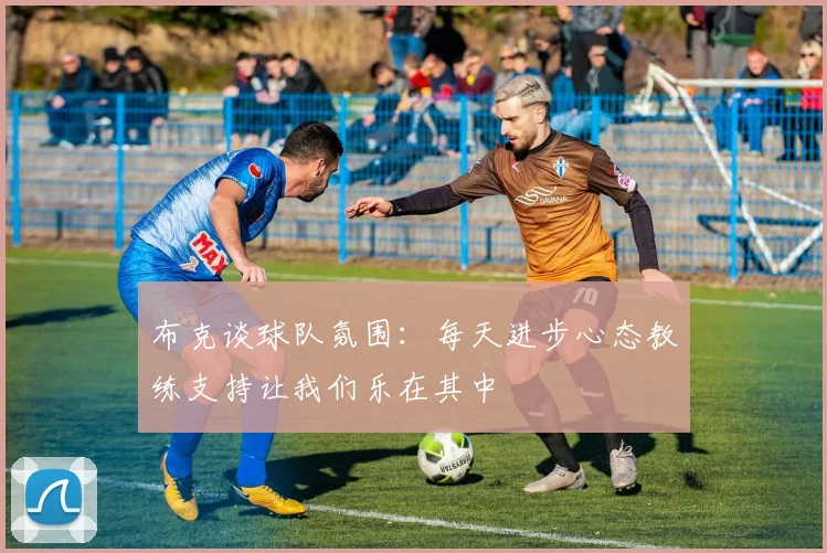 布克谈球队氛围：每天进步心态教练支持让我们乐在其中