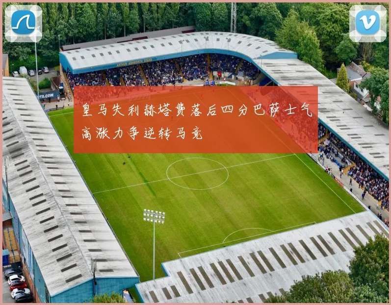 皇马失利赫塔费落后四分巴萨士气高涨力争逆转马竞