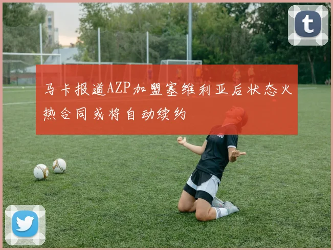 马卡报道AZP加盟塞维利亚后状态火热合同或将自动续约
