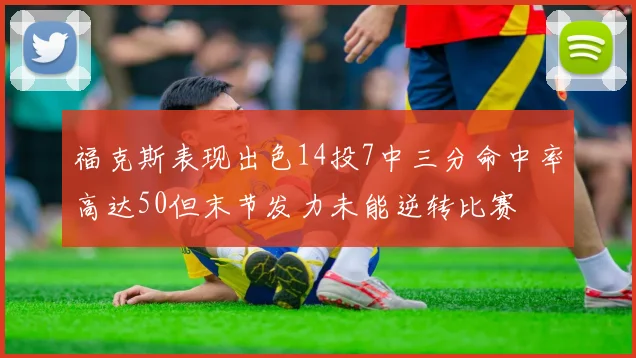 福克斯表现出色14投7中三分命中率高达50但末节发力未能逆转比赛
