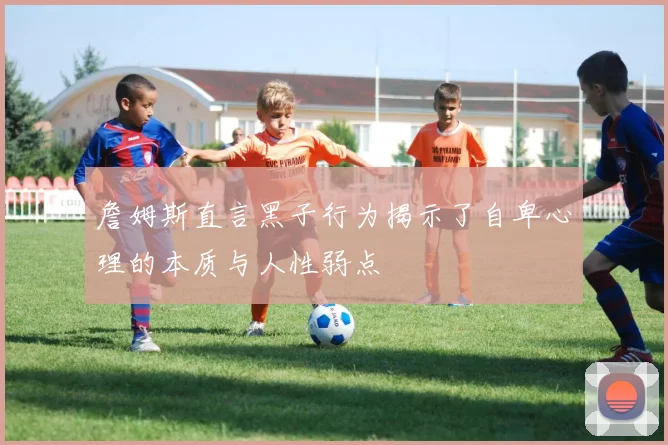 詹姆斯直言黑子行为揭示了自卑心理的本质与人性弱点