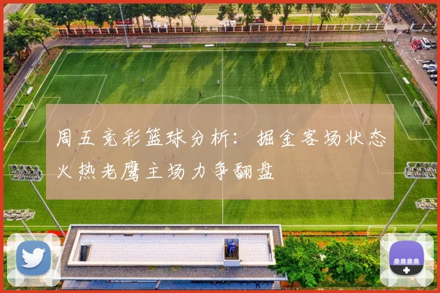 周五竞彩篮球分析：掘金客场状态火热老鹰主场力争翻盘