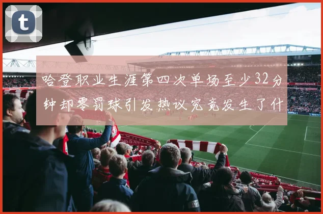 哈登职业生涯第四次单场至少32分钟却零罚球引发热议究竟发生了什么