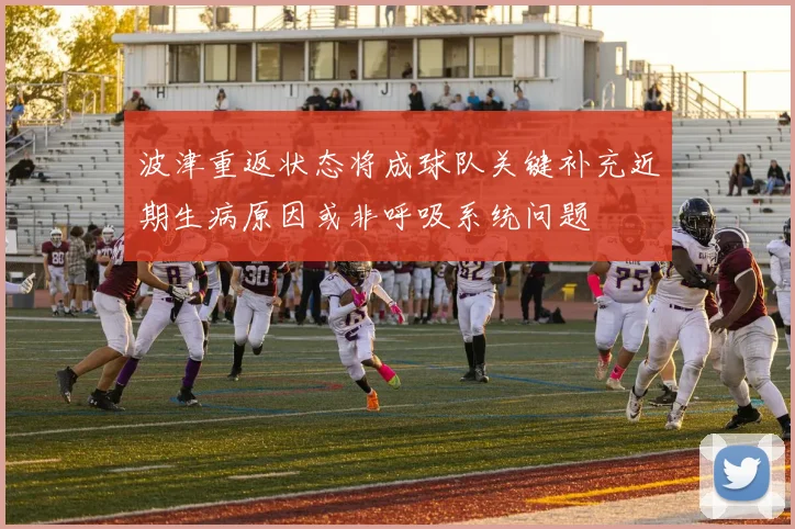 波津重返状态将成球队关键补充近期生病原因或非呼吸系统问题