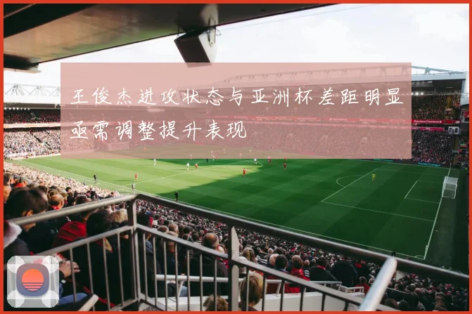 王俊杰进攻状态与亚洲杯差距明显亟需调整提升表现