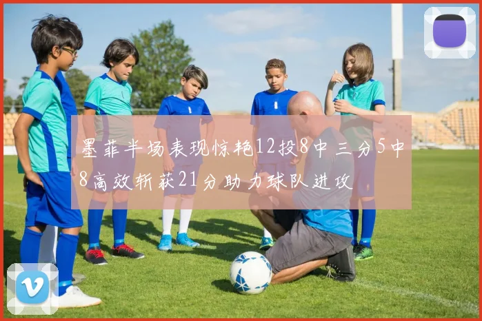墨菲半场表现惊艳12投8中三分5中8高效斩获21分助力球队进攻
