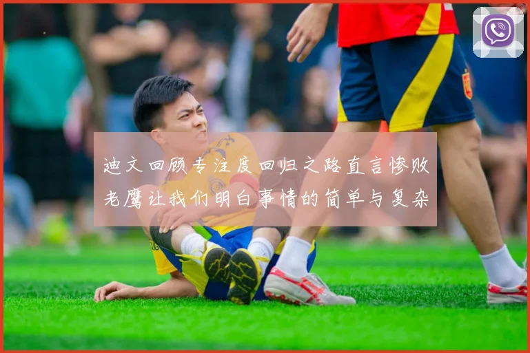 迪文回顾专注度回归之路直言惨败老鹰让我们明白事情的简单与复杂