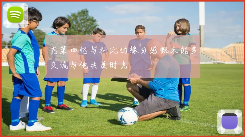 克莱回忆与科比的缘分感慨未能多交流与他共度时光