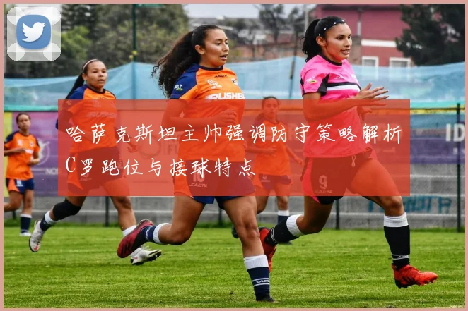 哈萨克斯坦主帅强调防守策略解析C罗跑位与接球特点
