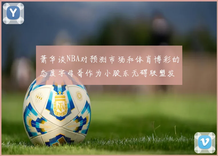 萧华谈NBA对预测市场和体育博彩的态度字母哥作为小股东无碍联盟发展